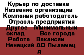 Курьер по доставке › Название организации ­ Компания-работодатель › Отрасль предприятия ­ Другое › Минимальный оклад ­ 1 - Все города Работа » Вакансии   . Ненецкий АО,Пылемец д.